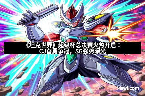 《坦克世界》超级杯总决赛火热开启：CJ奋勇争冠，SG强势曝光